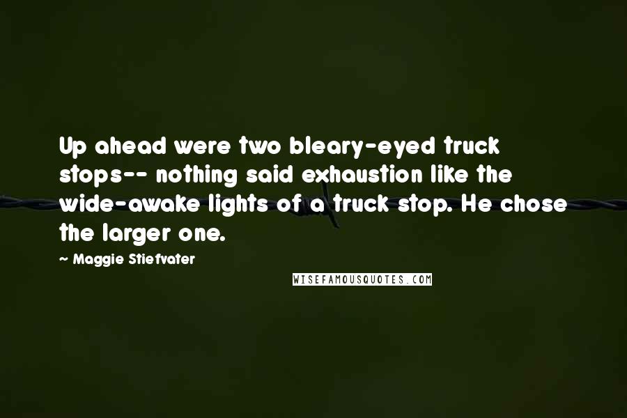 Maggie Stiefvater Quotes: Up ahead were two bleary-eyed truck stops-- nothing said exhaustion like the wide-awake lights of a truck stop. He chose the larger one.