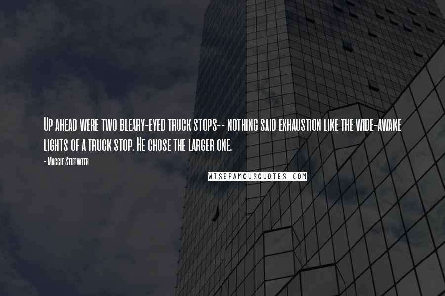Maggie Stiefvater Quotes: Up ahead were two bleary-eyed truck stops-- nothing said exhaustion like the wide-awake lights of a truck stop. He chose the larger one.