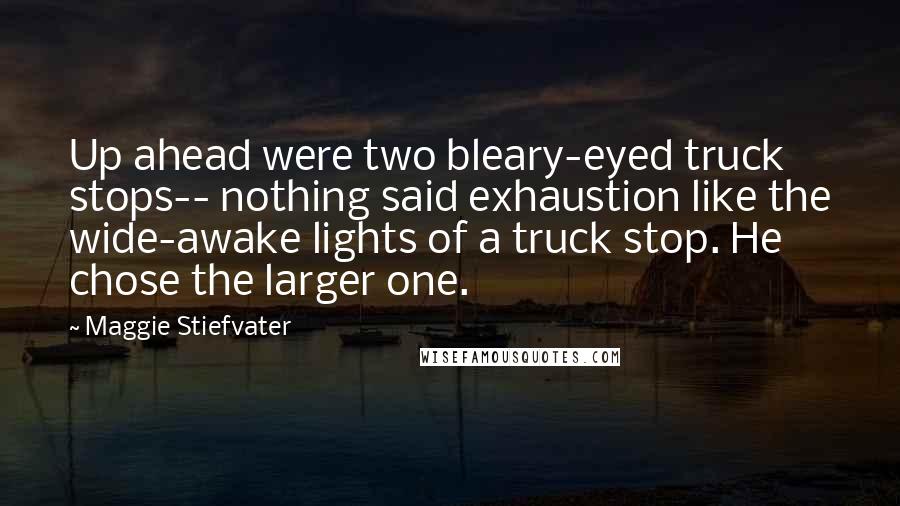 Maggie Stiefvater Quotes: Up ahead were two bleary-eyed truck stops-- nothing said exhaustion like the wide-awake lights of a truck stop. He chose the larger one.