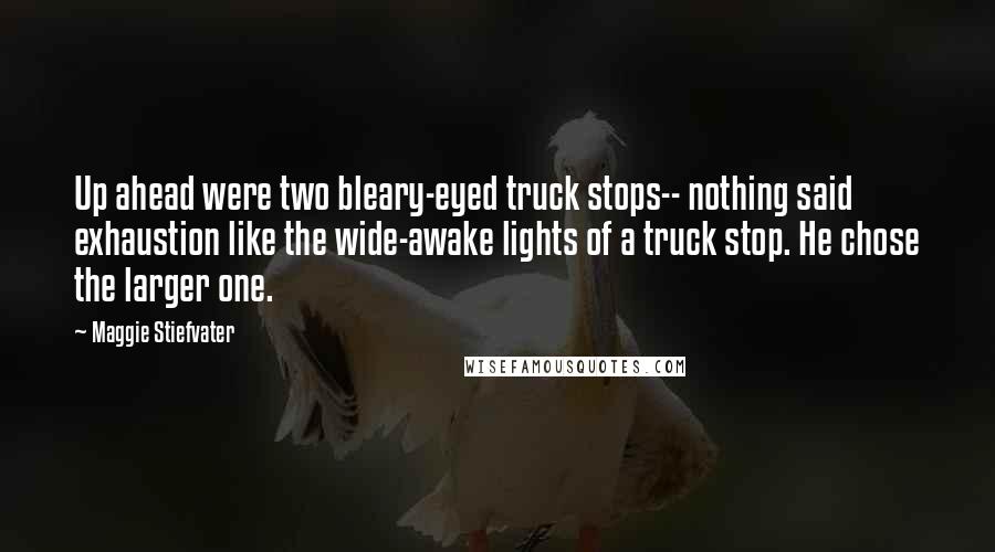 Maggie Stiefvater Quotes: Up ahead were two bleary-eyed truck stops-- nothing said exhaustion like the wide-awake lights of a truck stop. He chose the larger one.