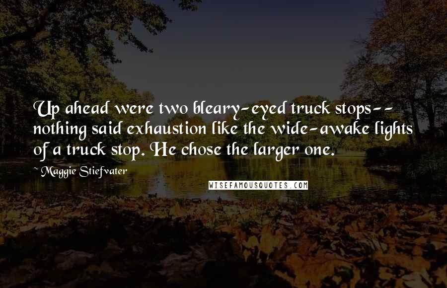 Maggie Stiefvater Quotes: Up ahead were two bleary-eyed truck stops-- nothing said exhaustion like the wide-awake lights of a truck stop. He chose the larger one.