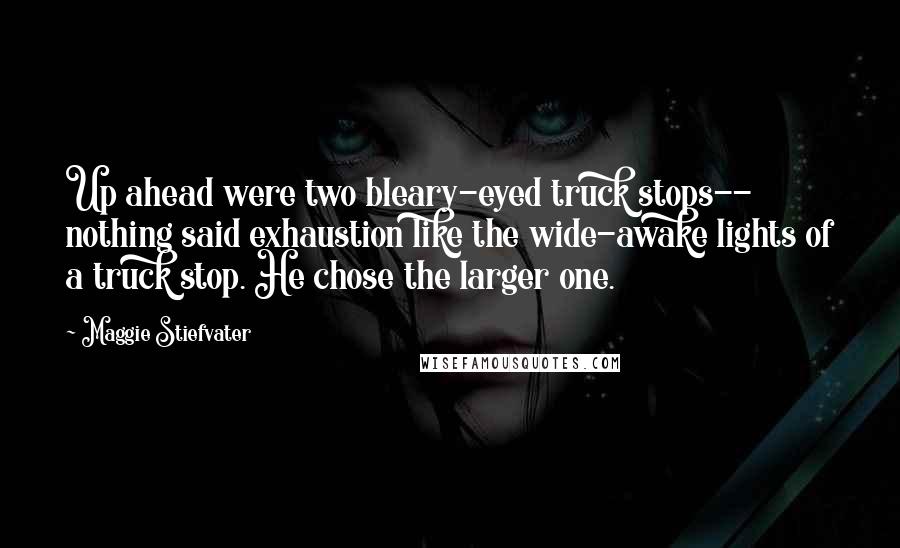 Maggie Stiefvater Quotes: Up ahead were two bleary-eyed truck stops-- nothing said exhaustion like the wide-awake lights of a truck stop. He chose the larger one.