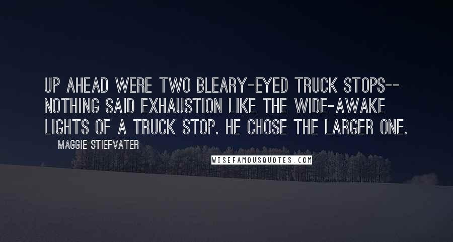 Maggie Stiefvater Quotes: Up ahead were two bleary-eyed truck stops-- nothing said exhaustion like the wide-awake lights of a truck stop. He chose the larger one.