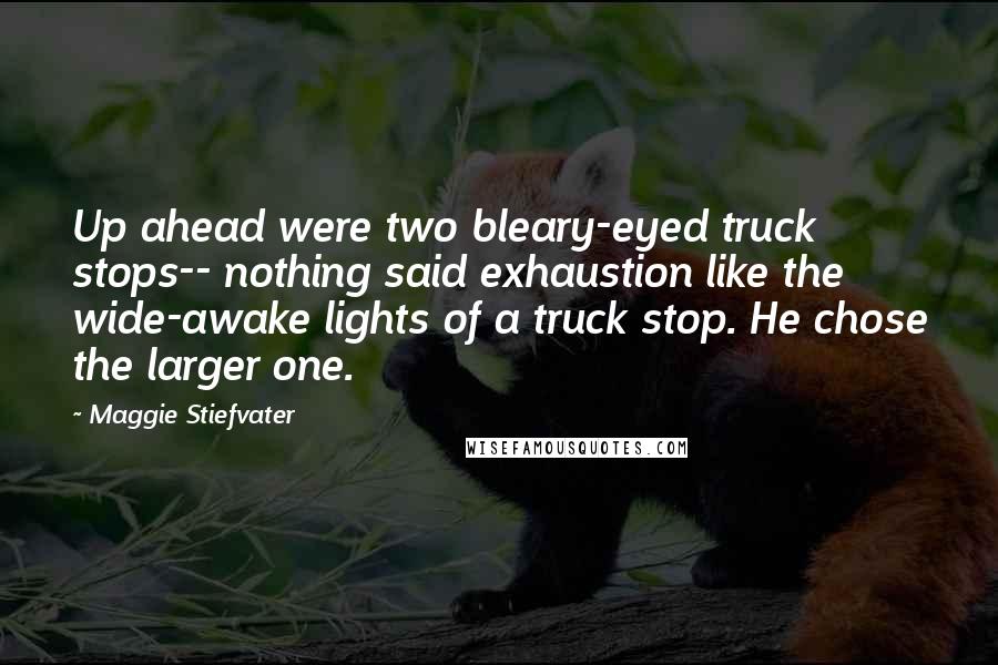 Maggie Stiefvater Quotes: Up ahead were two bleary-eyed truck stops-- nothing said exhaustion like the wide-awake lights of a truck stop. He chose the larger one.