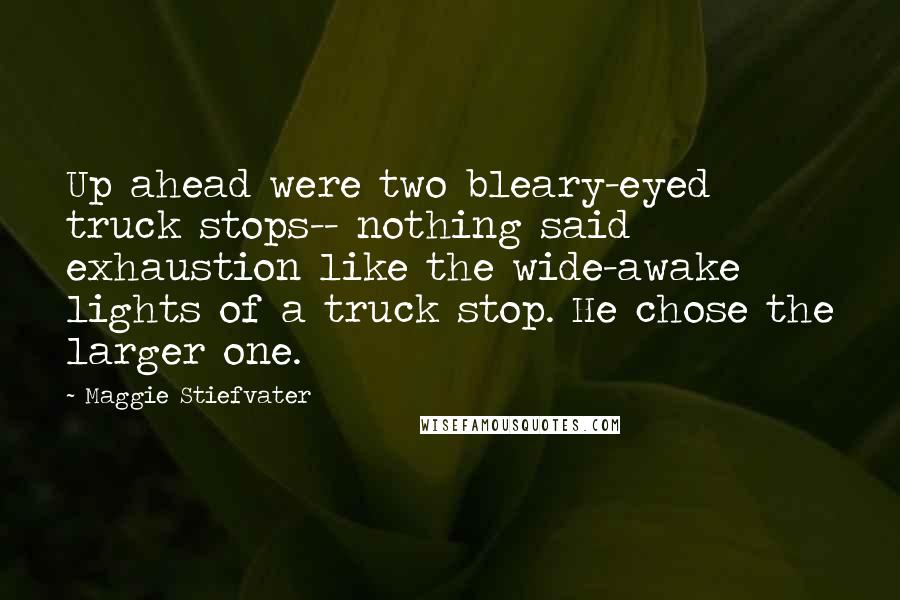 Maggie Stiefvater Quotes: Up ahead were two bleary-eyed truck stops-- nothing said exhaustion like the wide-awake lights of a truck stop. He chose the larger one.