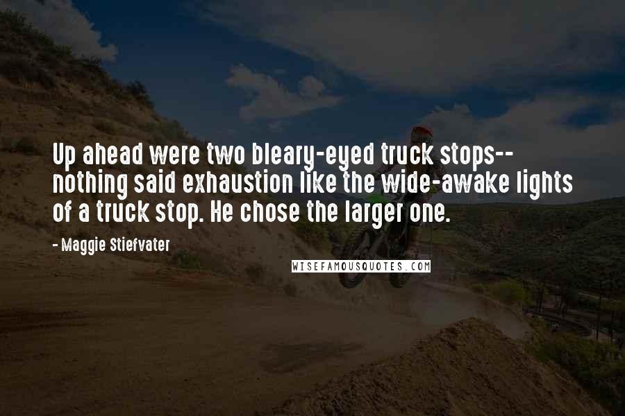 Maggie Stiefvater Quotes: Up ahead were two bleary-eyed truck stops-- nothing said exhaustion like the wide-awake lights of a truck stop. He chose the larger one.