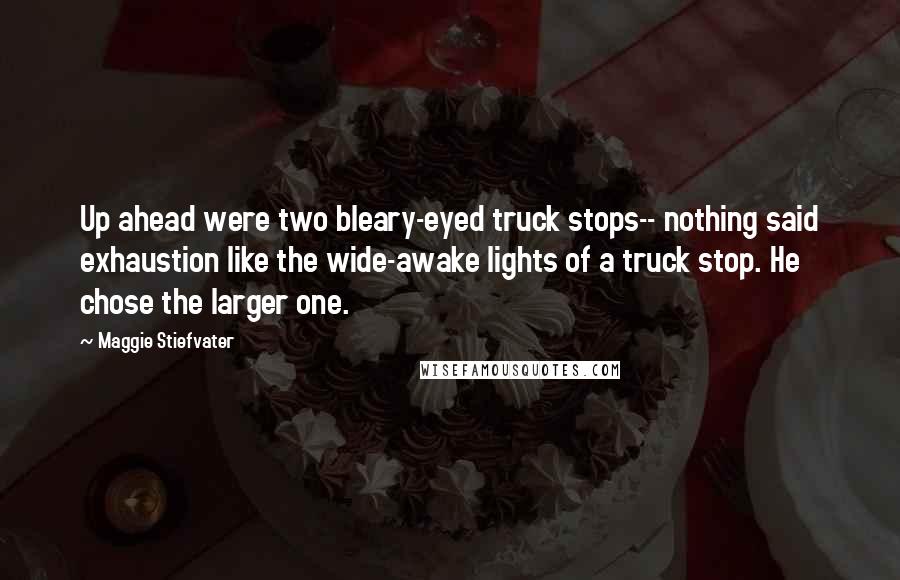 Maggie Stiefvater Quotes: Up ahead were two bleary-eyed truck stops-- nothing said exhaustion like the wide-awake lights of a truck stop. He chose the larger one.