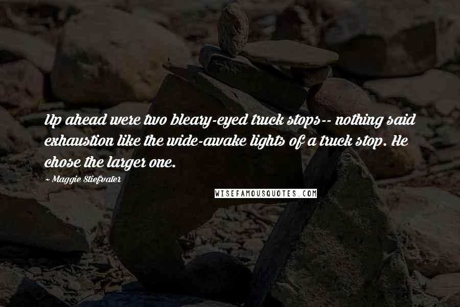 Maggie Stiefvater Quotes: Up ahead were two bleary-eyed truck stops-- nothing said exhaustion like the wide-awake lights of a truck stop. He chose the larger one.