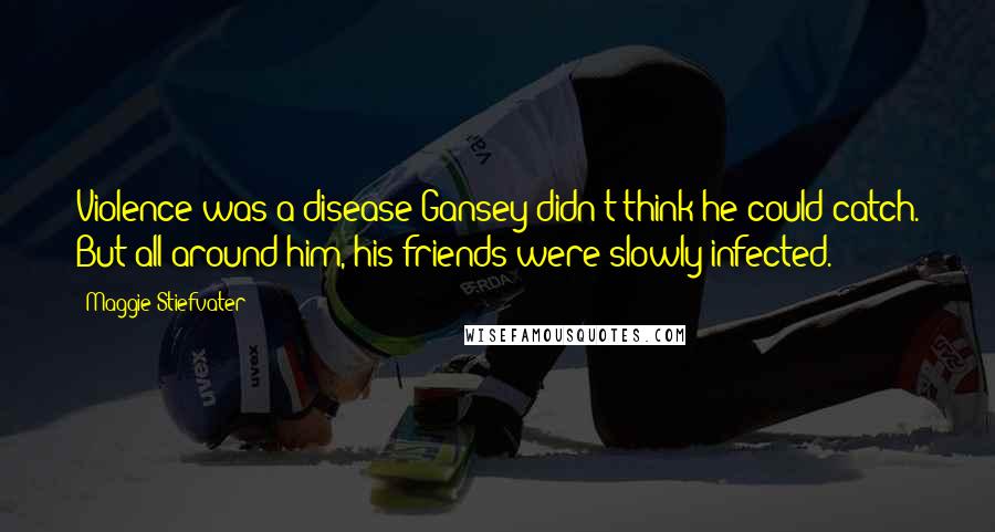 Maggie Stiefvater Quotes: Violence was a disease Gansey didn't think he could catch. But all around him, his friends were slowly infected.