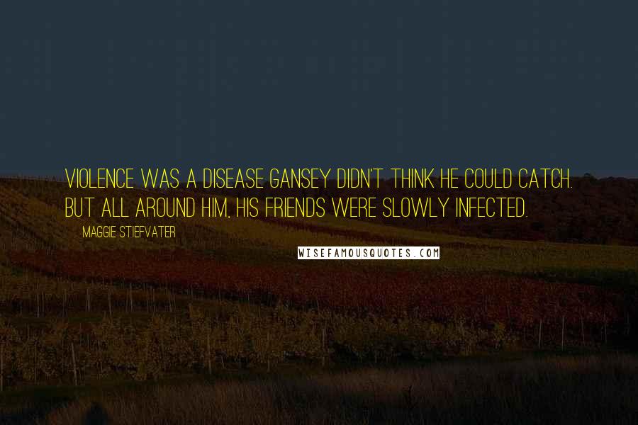 Maggie Stiefvater Quotes: Violence was a disease Gansey didn't think he could catch. But all around him, his friends were slowly infected.
