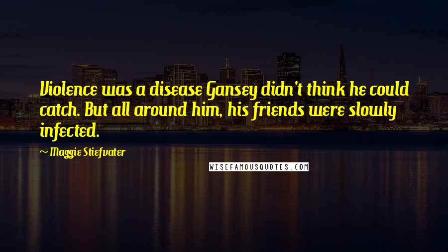 Maggie Stiefvater Quotes: Violence was a disease Gansey didn't think he could catch. But all around him, his friends were slowly infected.