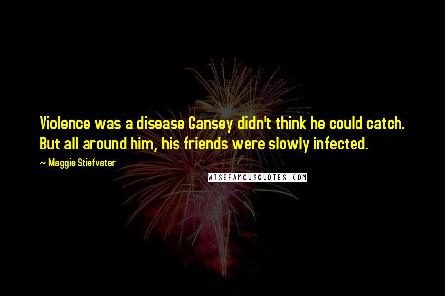 Maggie Stiefvater Quotes: Violence was a disease Gansey didn't think he could catch. But all around him, his friends were slowly infected.