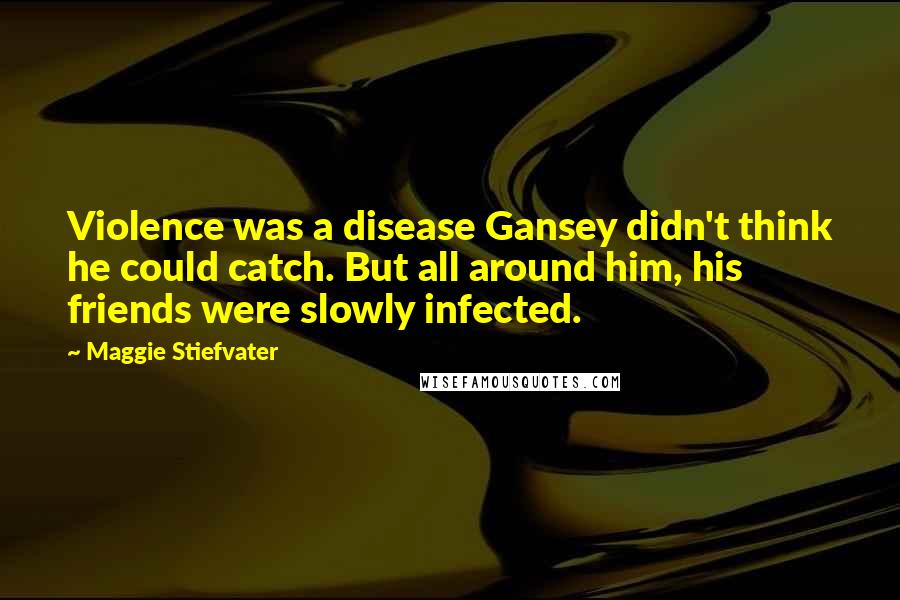 Maggie Stiefvater Quotes: Violence was a disease Gansey didn't think he could catch. But all around him, his friends were slowly infected.