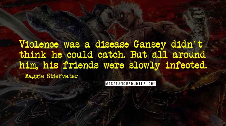 Maggie Stiefvater Quotes: Violence was a disease Gansey didn't think he could catch. But all around him, his friends were slowly infected.