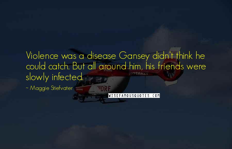 Maggie Stiefvater Quotes: Violence was a disease Gansey didn't think he could catch. But all around him, his friends were slowly infected.
