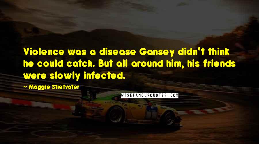 Maggie Stiefvater Quotes: Violence was a disease Gansey didn't think he could catch. But all around him, his friends were slowly infected.