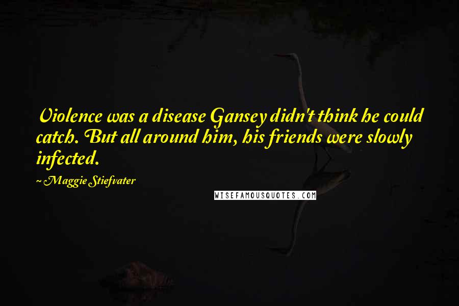 Maggie Stiefvater Quotes: Violence was a disease Gansey didn't think he could catch. But all around him, his friends were slowly infected.
