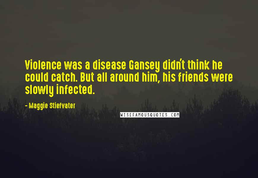 Maggie Stiefvater Quotes: Violence was a disease Gansey didn't think he could catch. But all around him, his friends were slowly infected.