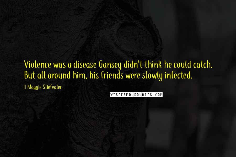 Maggie Stiefvater Quotes: Violence was a disease Gansey didn't think he could catch. But all around him, his friends were slowly infected.