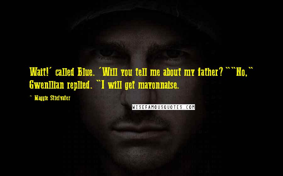 Maggie Stiefvater Quotes: Wait!' called Blue. 'Will you tell me about my father?""No," Gwenllian replied. "I will get mayonnaise.