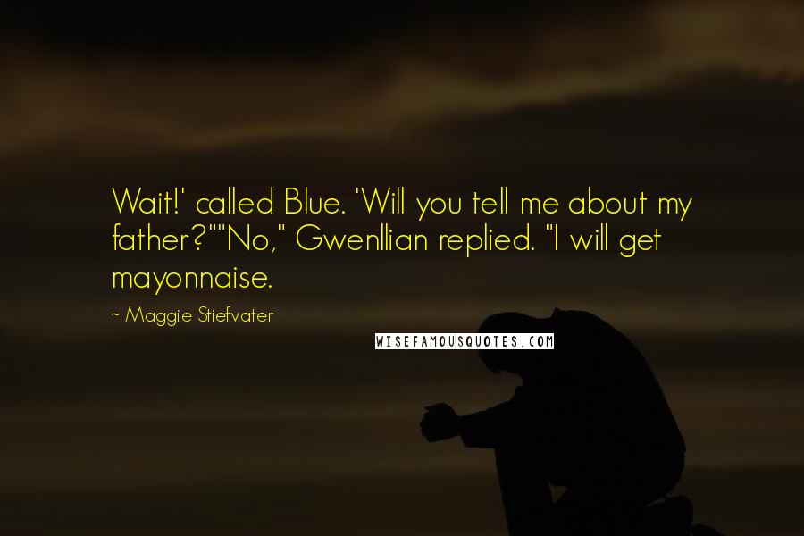 Maggie Stiefvater Quotes: Wait!' called Blue. 'Will you tell me about my father?""No," Gwenllian replied. "I will get mayonnaise.