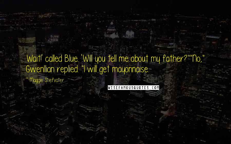 Maggie Stiefvater Quotes: Wait!' called Blue. 'Will you tell me about my father?""No," Gwenllian replied. "I will get mayonnaise.