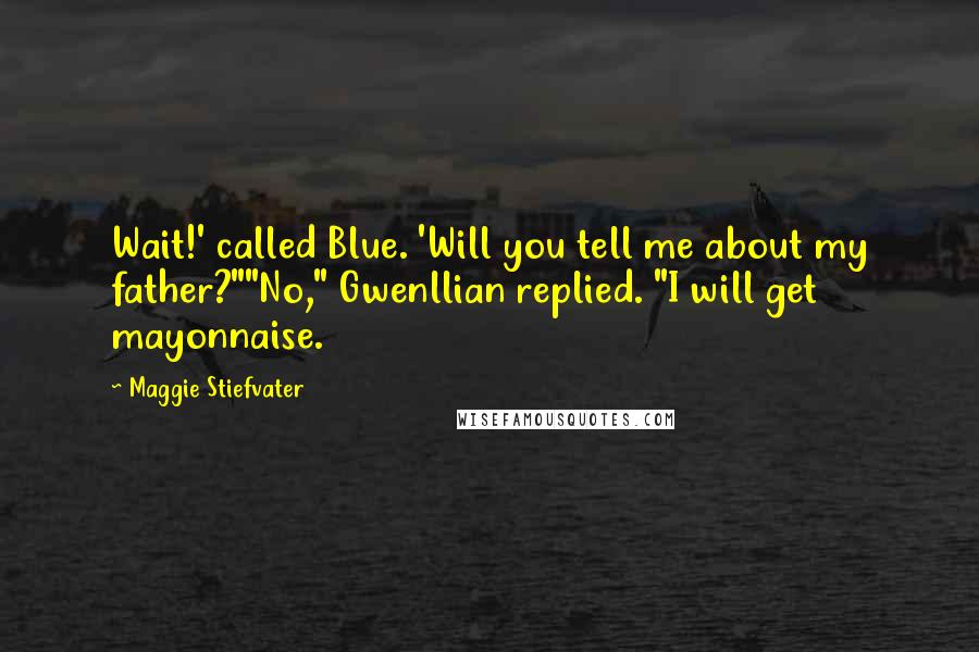 Maggie Stiefvater Quotes: Wait!' called Blue. 'Will you tell me about my father?""No," Gwenllian replied. "I will get mayonnaise.