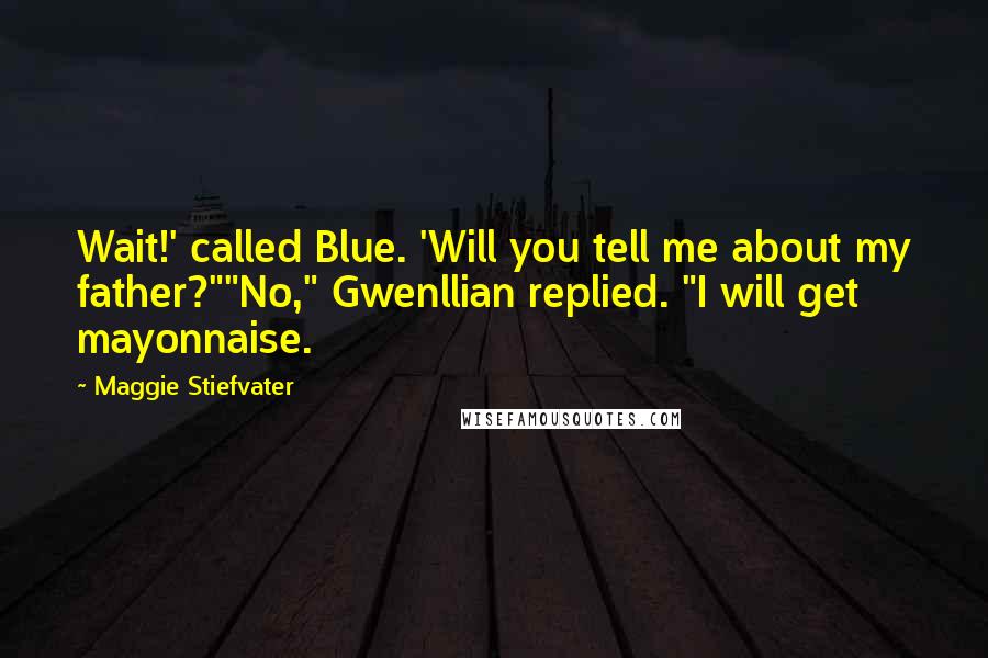 Maggie Stiefvater Quotes: Wait!' called Blue. 'Will you tell me about my father?""No," Gwenllian replied. "I will get mayonnaise.