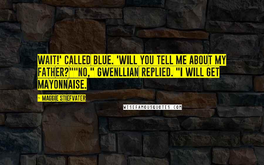 Maggie Stiefvater Quotes: Wait!' called Blue. 'Will you tell me about my father?""No," Gwenllian replied. "I will get mayonnaise.