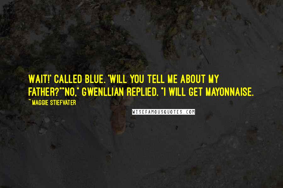 Maggie Stiefvater Quotes: Wait!' called Blue. 'Will you tell me about my father?""No," Gwenllian replied. "I will get mayonnaise.