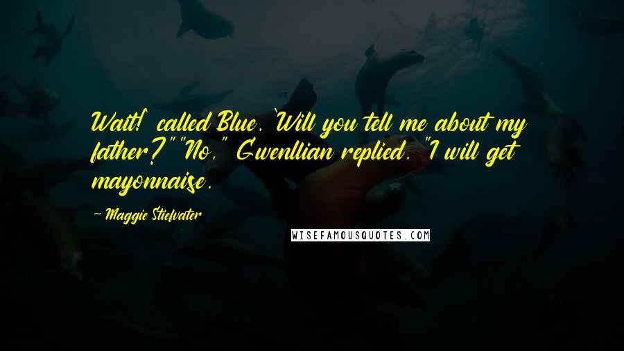 Maggie Stiefvater Quotes: Wait!' called Blue. 'Will you tell me about my father?""No," Gwenllian replied. "I will get mayonnaise.