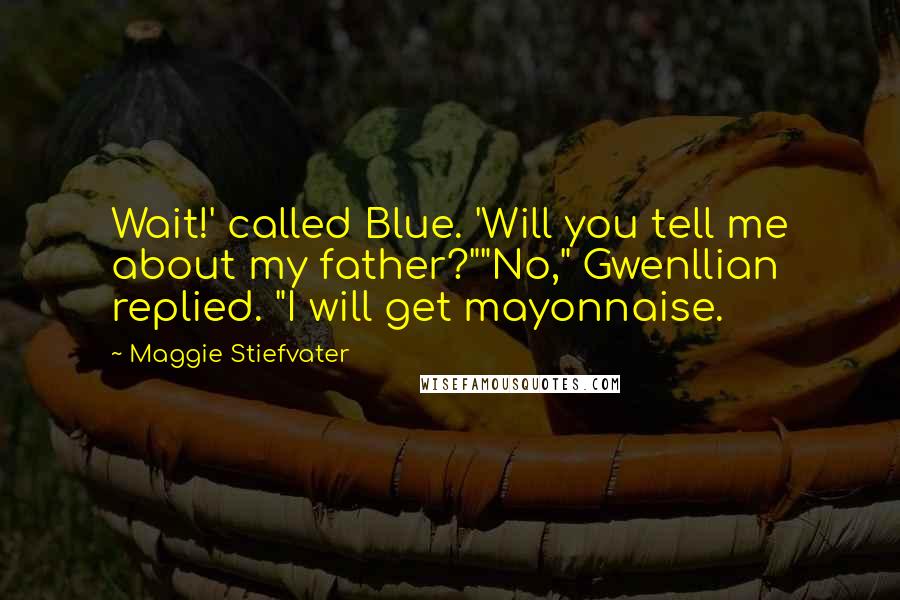 Maggie Stiefvater Quotes: Wait!' called Blue. 'Will you tell me about my father?""No," Gwenllian replied. "I will get mayonnaise.