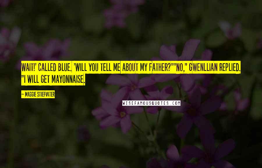 Maggie Stiefvater Quotes: Wait!' called Blue. 'Will you tell me about my father?""No," Gwenllian replied. "I will get mayonnaise.