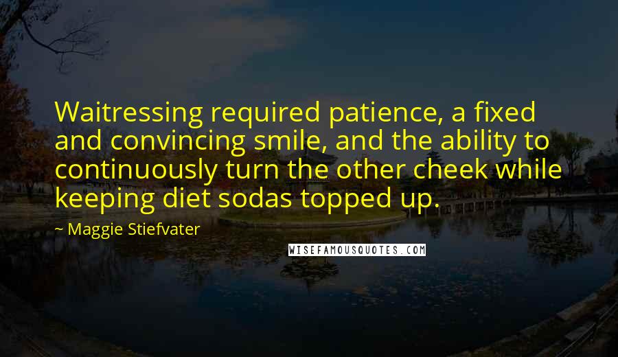 Maggie Stiefvater Quotes: Waitressing required patience, a fixed and convincing smile, and the ability to continuously turn the other cheek while keeping diet sodas topped up.