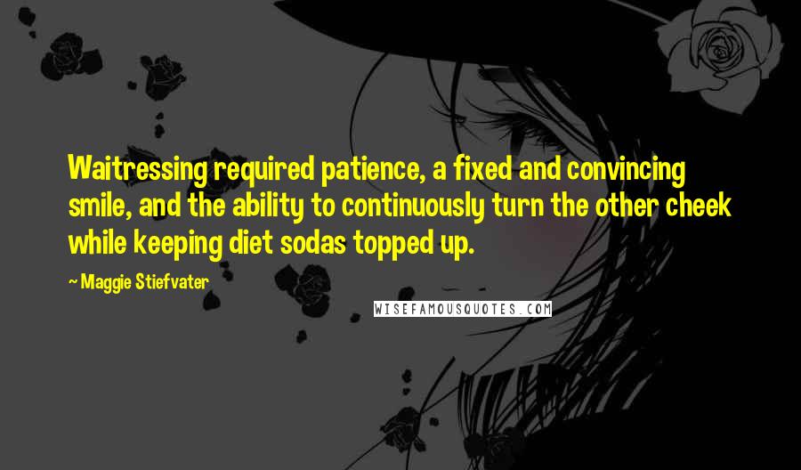 Maggie Stiefvater Quotes: Waitressing required patience, a fixed and convincing smile, and the ability to continuously turn the other cheek while keeping diet sodas topped up.