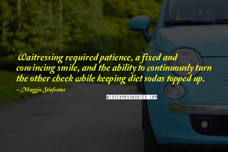 Maggie Stiefvater Quotes: Waitressing required patience, a fixed and convincing smile, and the ability to continuously turn the other cheek while keeping diet sodas topped up.