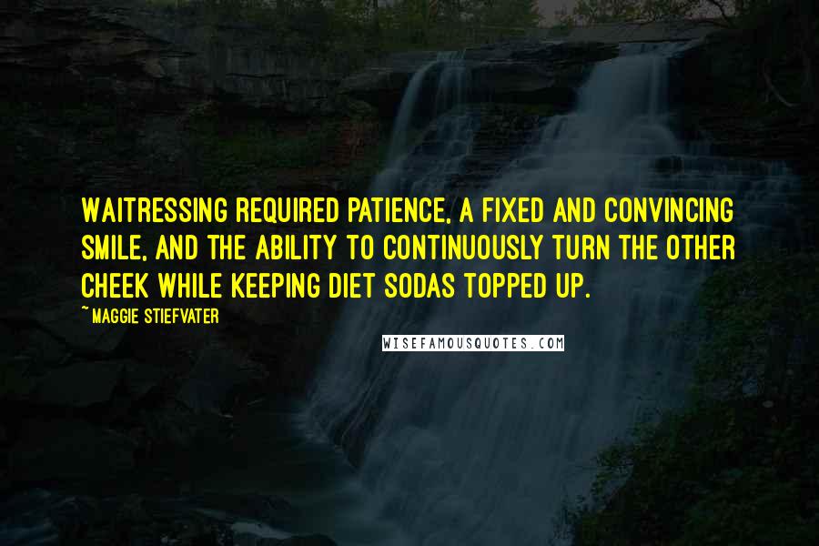 Maggie Stiefvater Quotes: Waitressing required patience, a fixed and convincing smile, and the ability to continuously turn the other cheek while keeping diet sodas topped up.
