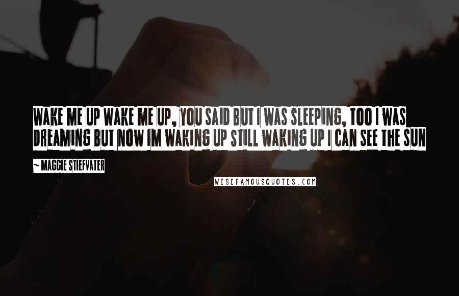 Maggie Stiefvater Quotes: Wake me up Wake me up, you said But I was sleeping, too I was dreaming But now Im waking up Still waking up I can see the sun