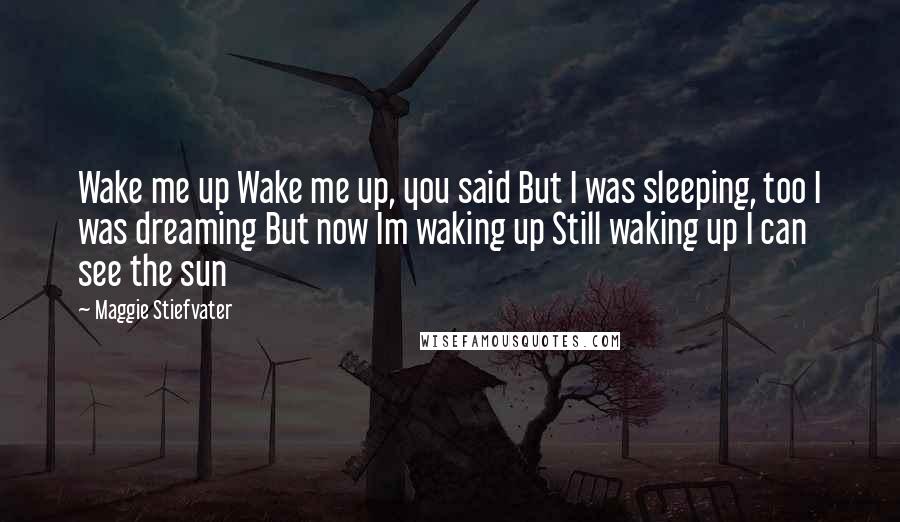 Maggie Stiefvater Quotes: Wake me up Wake me up, you said But I was sleeping, too I was dreaming But now Im waking up Still waking up I can see the sun