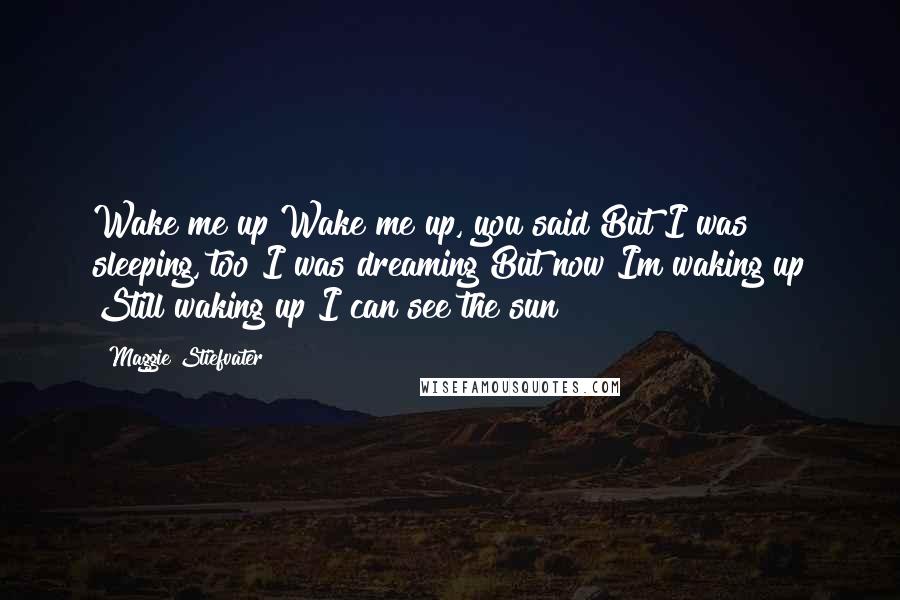 Maggie Stiefvater Quotes: Wake me up Wake me up, you said But I was sleeping, too I was dreaming But now Im waking up Still waking up I can see the sun