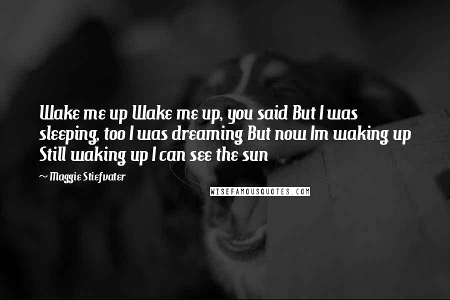 Maggie Stiefvater Quotes: Wake me up Wake me up, you said But I was sleeping, too I was dreaming But now Im waking up Still waking up I can see the sun