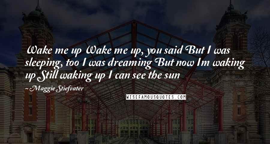 Maggie Stiefvater Quotes: Wake me up Wake me up, you said But I was sleeping, too I was dreaming But now Im waking up Still waking up I can see the sun