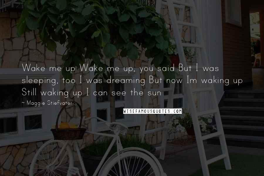 Maggie Stiefvater Quotes: Wake me up Wake me up, you said But I was sleeping, too I was dreaming But now Im waking up Still waking up I can see the sun