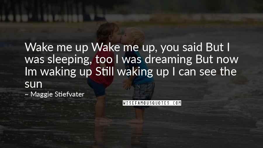 Maggie Stiefvater Quotes: Wake me up Wake me up, you said But I was sleeping, too I was dreaming But now Im waking up Still waking up I can see the sun