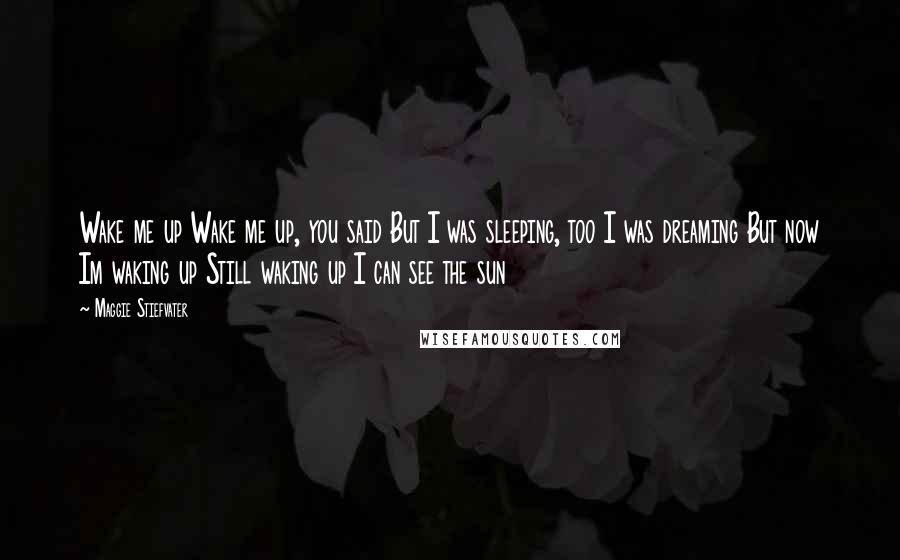 Maggie Stiefvater Quotes: Wake me up Wake me up, you said But I was sleeping, too I was dreaming But now Im waking up Still waking up I can see the sun