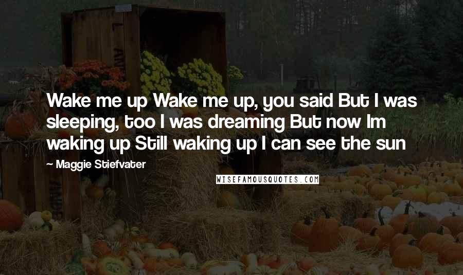 Maggie Stiefvater Quotes: Wake me up Wake me up, you said But I was sleeping, too I was dreaming But now Im waking up Still waking up I can see the sun