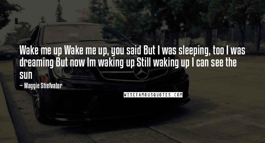 Maggie Stiefvater Quotes: Wake me up Wake me up, you said But I was sleeping, too I was dreaming But now Im waking up Still waking up I can see the sun