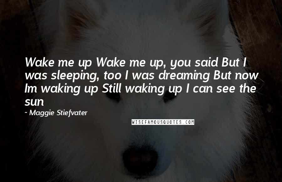 Maggie Stiefvater Quotes: Wake me up Wake me up, you said But I was sleeping, too I was dreaming But now Im waking up Still waking up I can see the sun