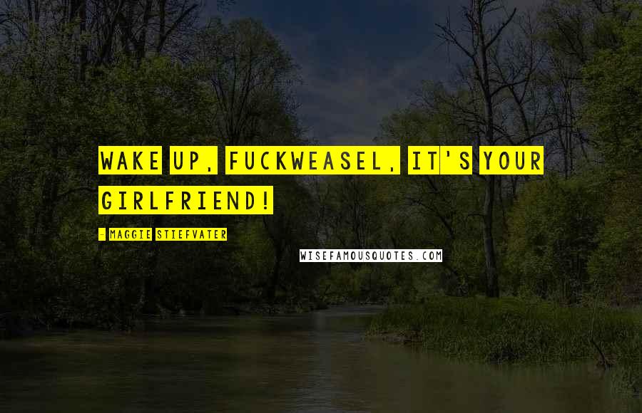 Maggie Stiefvater Quotes: WAKE UP, FUCKWEASEL, IT'S YOUR GIRLFRIEND!