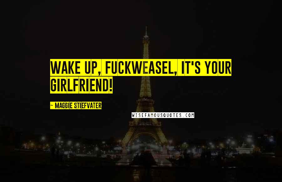 Maggie Stiefvater Quotes: WAKE UP, FUCKWEASEL, IT'S YOUR GIRLFRIEND!